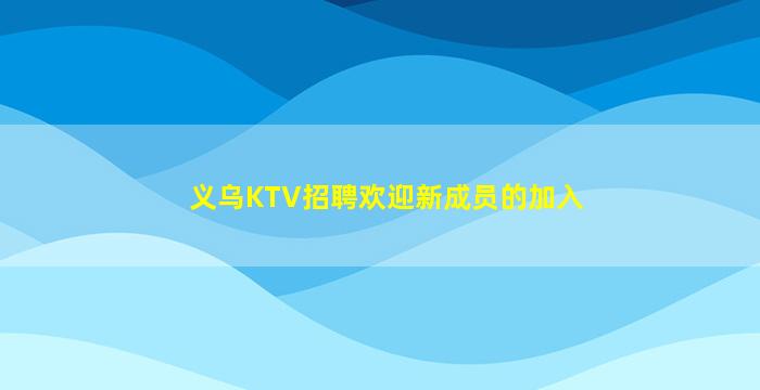 义乌KTV招聘欢迎新成员的加入